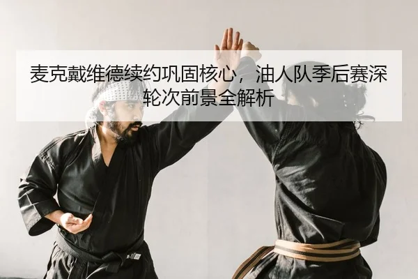 麦克戴维德续约巩固核心，油人队季后赛深轮次前景全解析