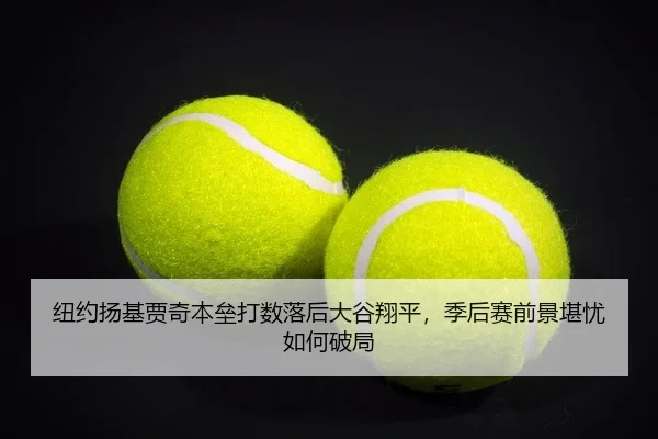 纽约扬基贾奇本垒打数落后大谷翔平，季后赛前景堪忧如何破局